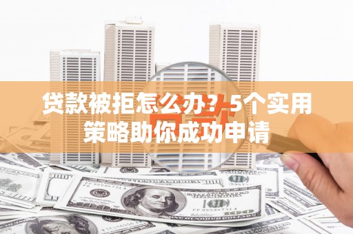 峰峰矿区贷款被拒怎么办？5个实用策略助你成功申请