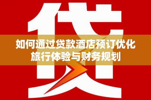 峰峰矿区如何通过贷款酒店预订优化旅行体验与财务规划