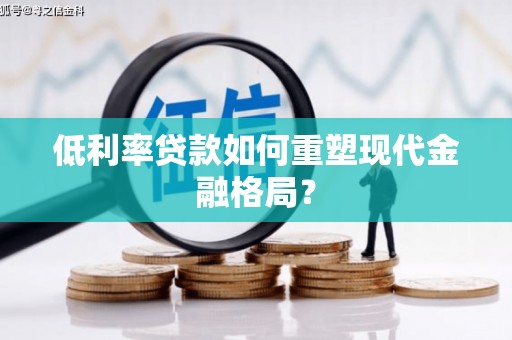 峰峰矿区低利率贷款如何重塑现代金融格局？