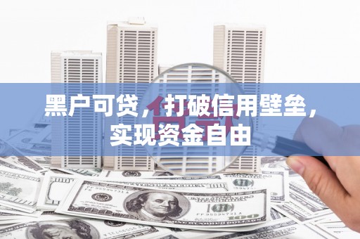 峰峰矿区黑户可贷，打破信用壁垒，实现资金自由