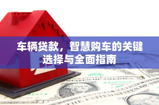 峰峰矿区车辆贷款，智慧购车的关键选择与全面指南