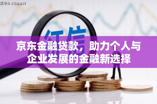 峰峰矿区京东金融贷款，助力个人与企业发展的金融新选择