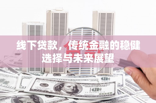 峰峰矿区线下贷款，传统金融的稳健选择与未来展望