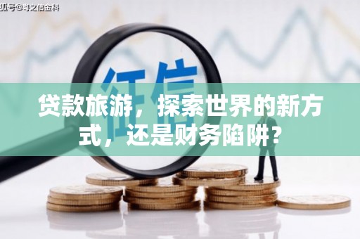 峰峰矿区贷款旅游，探索世界的新方式，还是财务陷阱？
