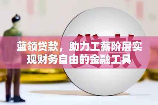 峰峰矿区蓝领贷款，助力工薪阶层实现财务自由的金融工具