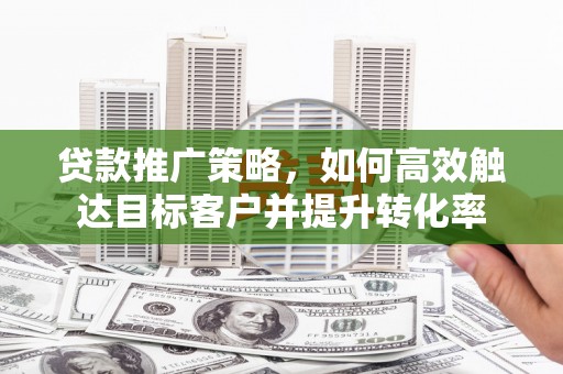 峰峰矿区贷款推广策略，如何高效触达目标客户并提升转化率