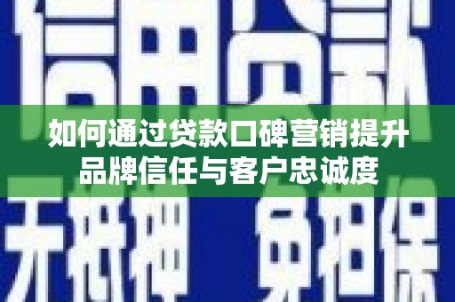 峰峰矿区如何通过贷款口碑营销提升品牌信任与客户忠诚度