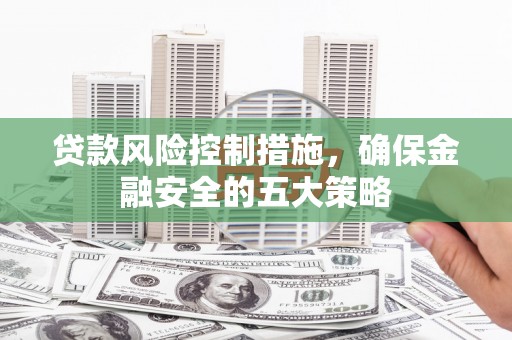 峰峰矿区贷款风险控制措施，确保金融安全的五大策略