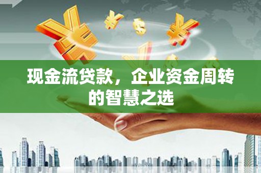 峰峰矿区现金流贷款，企业资金周转的智慧之选
