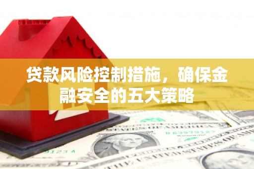 峰峰矿区贷款风险控制措施，确保金融安全的五大策略