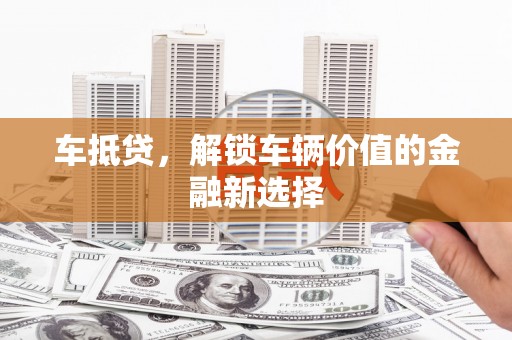 峰峰矿区车抵贷，解锁车辆价值的金融新选择