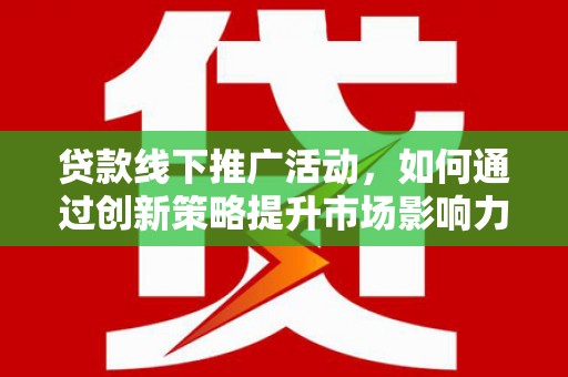 峰峰矿区贷款线下推广活动，如何通过创新策略提升市场影响力