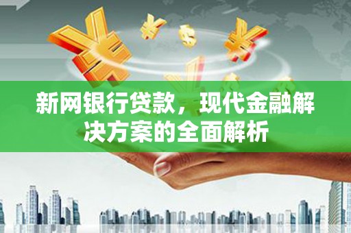 峰峰矿区新网银行贷款，现代金融解决方案的全面解析