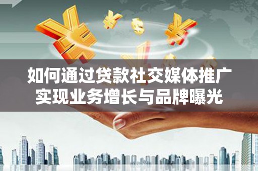 峰峰矿区如何通过贷款社交媒体推广实现业务增长与品牌曝光