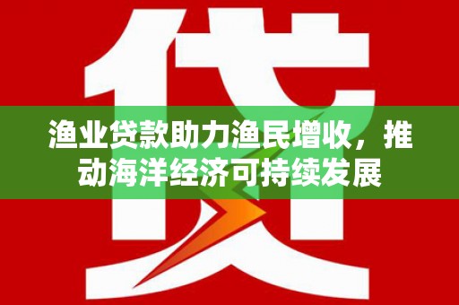 峰峰矿区渔业贷款助力渔民增收，推动海洋经济可持续发展