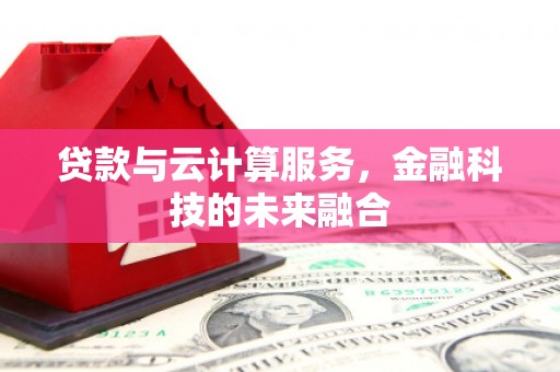 峰峰矿区贷款与云计算服务，金融科技的未来融合