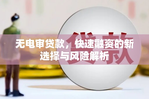 峰峰矿区无电审贷款，快速融资的新选择与风险解析