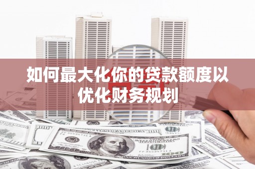 峰峰矿区如何最大化你的贷款额度以优化财务规划