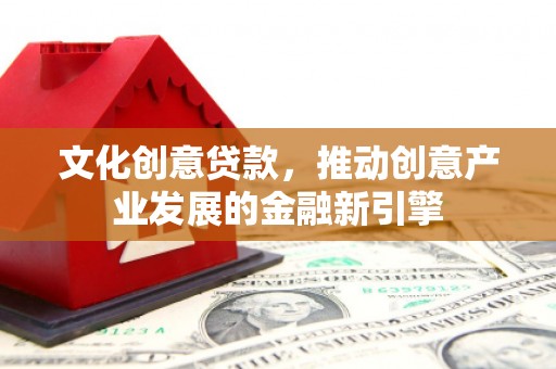 峰峰矿区文化创意贷款，推动创意产业发展的金融新引擎