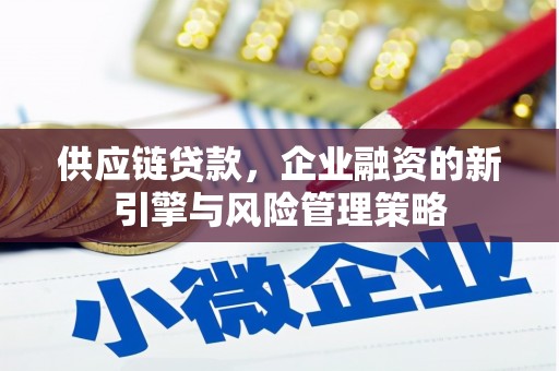 峰峰矿区供应链贷款，企业融资的新引擎与风险管理策略