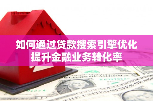 峰峰矿区如何通过贷款搜索引擎优化提升金融业务转化率