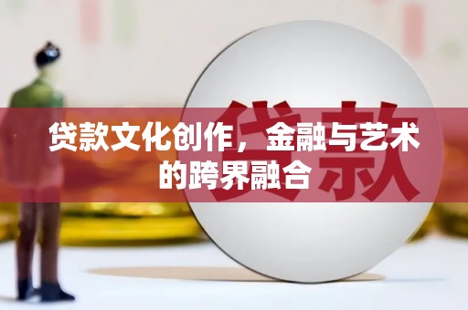 峰峰矿区贷款文化创作，金融与艺术的跨界融合