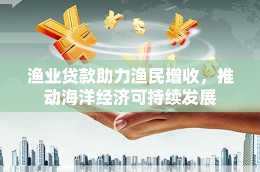 峰峰矿区渔业贷款助力渔民增收，推动海洋经济可持续发展