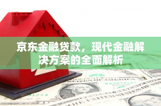 峰峰矿区京东金融贷款，现代金融解决方案的全面解析