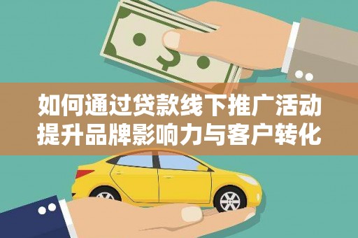 峰峰矿区如何通过贷款线下推广活动提升品牌影响力与客户转化率