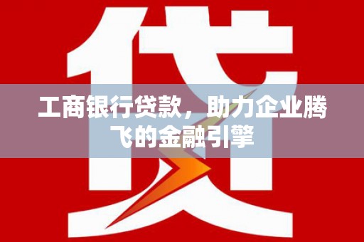 峰峰矿区工商银行贷款，助力企业腾飞的金融引擎