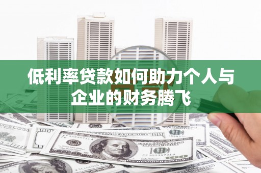 峰峰矿区低利率贷款如何助力个人与企业的财务腾飞