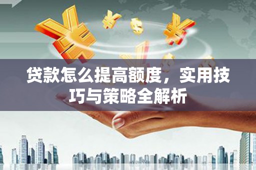 峰峰矿区贷款怎么提高额度，实用技巧与策略全解析