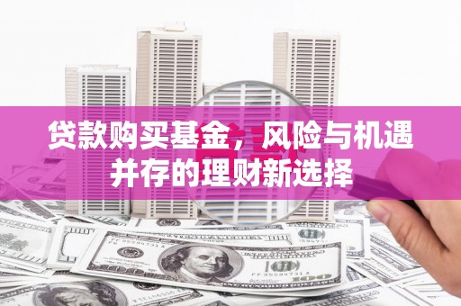 峰峰矿区贷款购买基金，风险与机遇并存的理财新选择