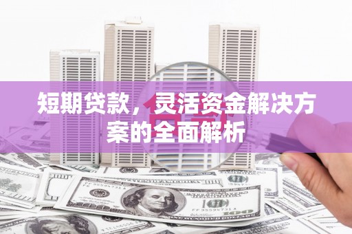 峰峰矿区短期贷款，灵活资金解决方案的全面解析