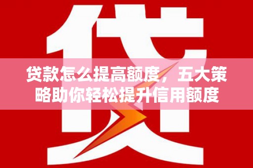 峰峰矿区贷款怎么提高额度，五大策略助你轻松提升信用额度