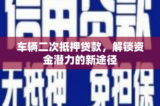 峰峰矿区车辆二次抵押贷款，解锁资金潜力的新途径