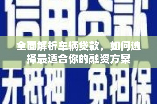 峰峰矿区全面解析车辆贷款，如何选择最适合你的融资方案
