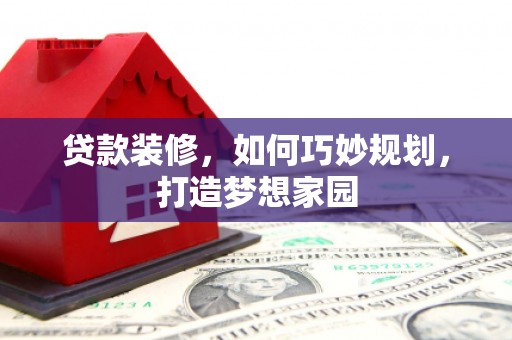 峰峰矿区贷款装修，如何巧妙规划，打造梦想家园