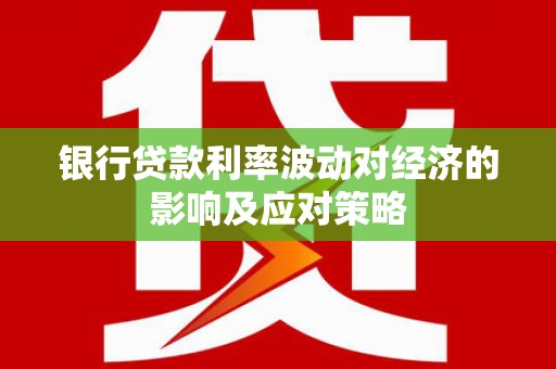 峰峰矿区银行贷款利率波动对经济的影响及应对策略