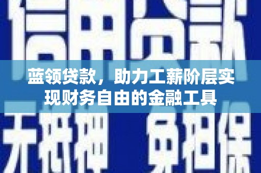 峰峰矿区蓝领贷款，助力工薪阶层实现财务自由的金融工具