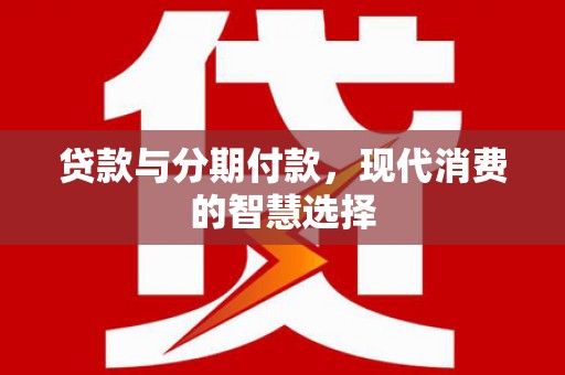 峰峰矿区贷款与分期付款，现代消费的智慧选择