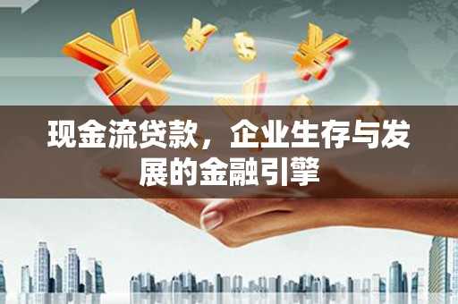 峰峰矿区现金流贷款，企业生存与发展的金融引擎