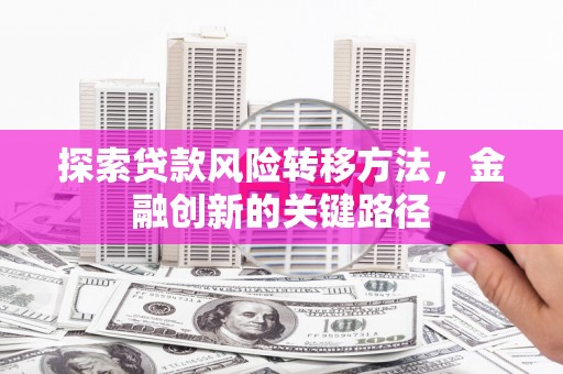峰峰矿区探索贷款风险转移方法，金融创新的关键路径