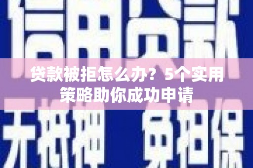 峰峰矿区贷款被拒怎么办？5个实用策略助你成功申请