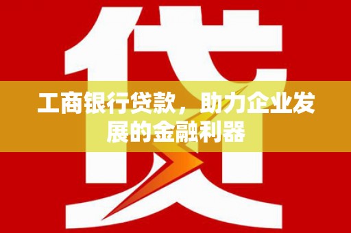 峰峰矿区工商银行贷款，助力企业发展的金融利器