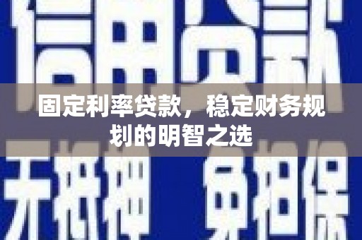 峰峰矿区固定利率贷款，稳定财务规划的明智之选