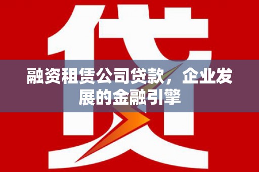 峰峰矿区融资租赁公司贷款，企业发展的金融引擎