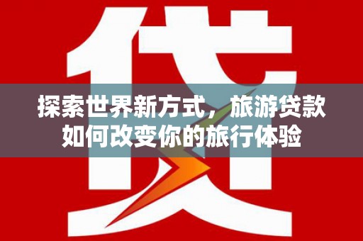 峰峰矿区探索世界新方式，旅游贷款如何改变你的旅行体验