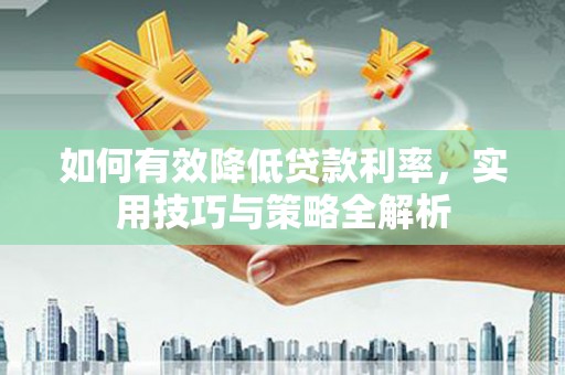 峰峰矿区如何有效降低贷款利率，实用技巧与策略全解析