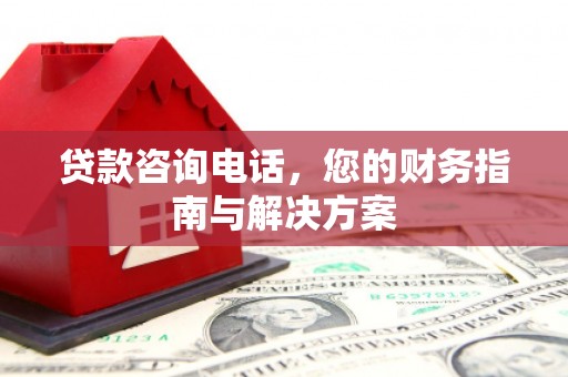 峰峰矿区贷款咨询电话，您的财务指南与解决方案